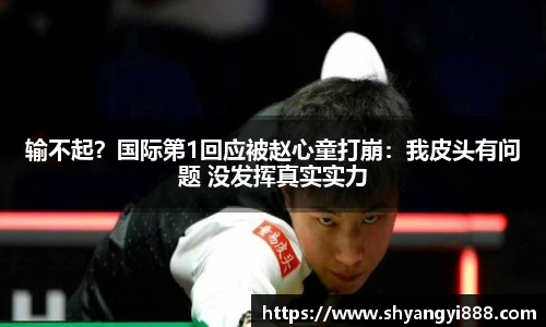 输不起？国际第1回应被赵心童打崩：我皮头有问题 没发挥真实实力