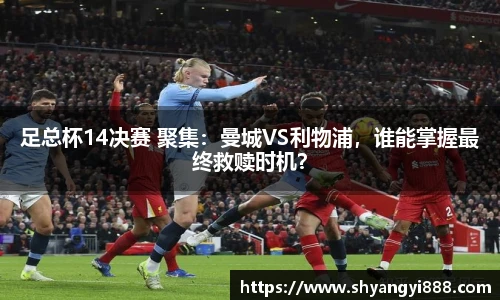 足总杯14决赛 聚集：曼城VS利物浦，谁能掌握最终救赎时机？