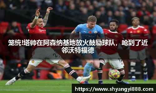 笼统!塔帅在阿森纳基地放火鼓励球队，呛到了近邻沃特福德